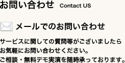 お問い合わせ　サービスに関しての質問等がございましたらお気軽にお問い合わせください。ご相談・無料デモ実演を随時承っております。