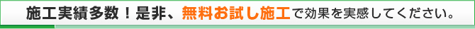 施工実績多数！是非無料お試し施工で効果を実感してください。