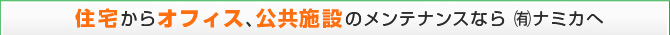 住宅からオフィス、公共施設のメンテナンスなら(有)ナミカへ