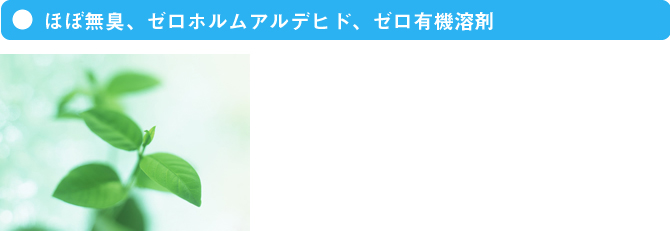 ほぼ無臭、ゼロホルムアルデヒド、ゼロ有機溶剤