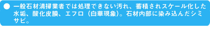 一般石材清掃業者では処理できない汚れ、蓄積されスケール化した水垢、酸化皮膜、エフロ（白華現象）。石材内部に染み込んだシミ