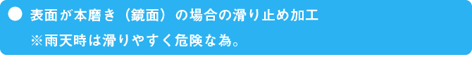 表面が本磨き（鏡面）の場合の滑り止め加工※雨天時は滑りやすく危険な為。　